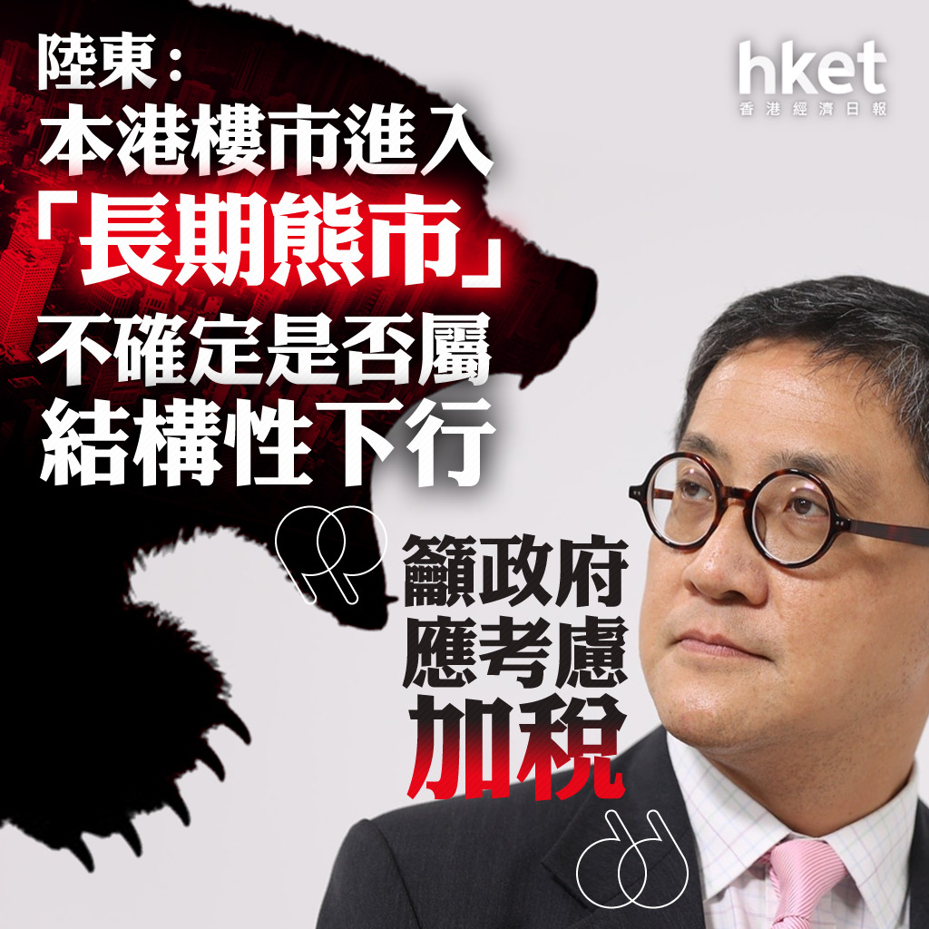 【香港樓市】陸東:本港樓市進入「長期熊市」惟不確定是否屬結構性下行 籲政府應考慮加稅