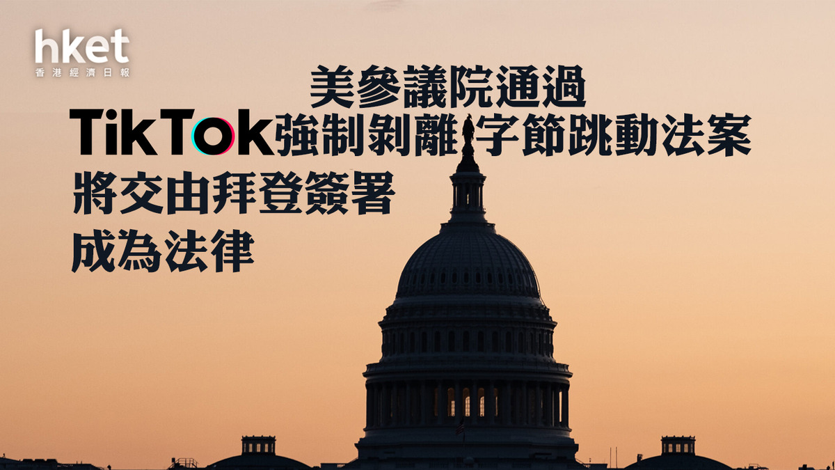 TikTok禁令|美國參議院大比數通過TikTok強制剝離字節跳動法案 將交由拜登簽署成為法律