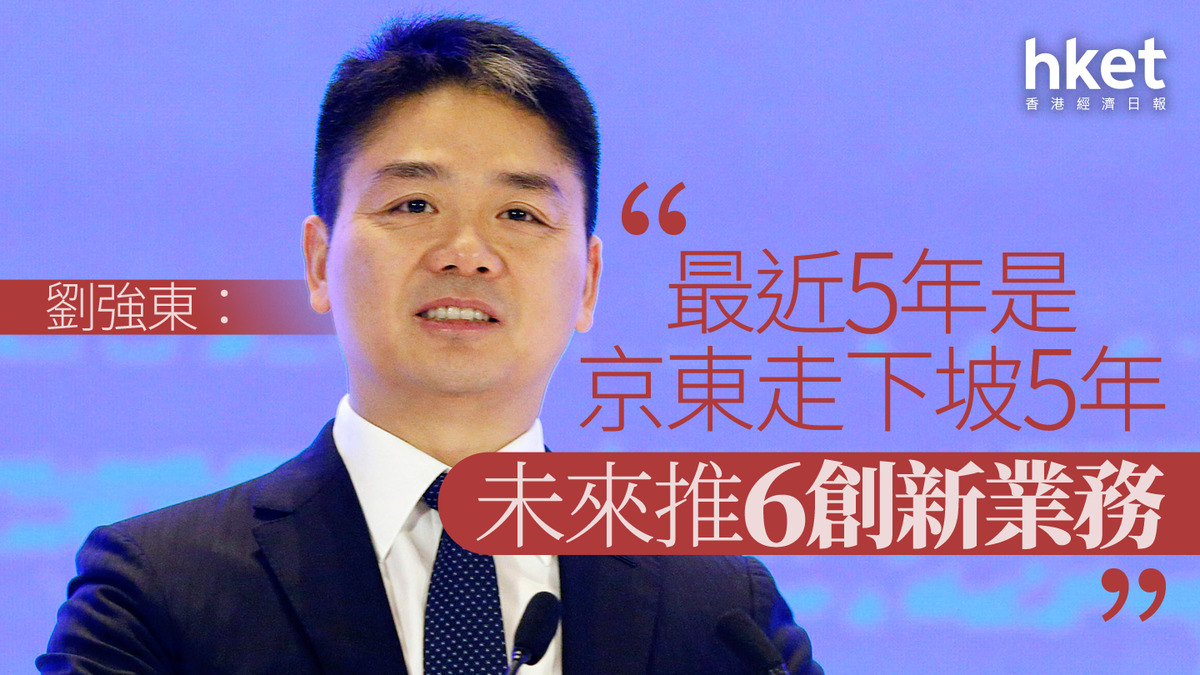 9618|劉強東:最近5年是京東走下坡5年 未來推6創新業務