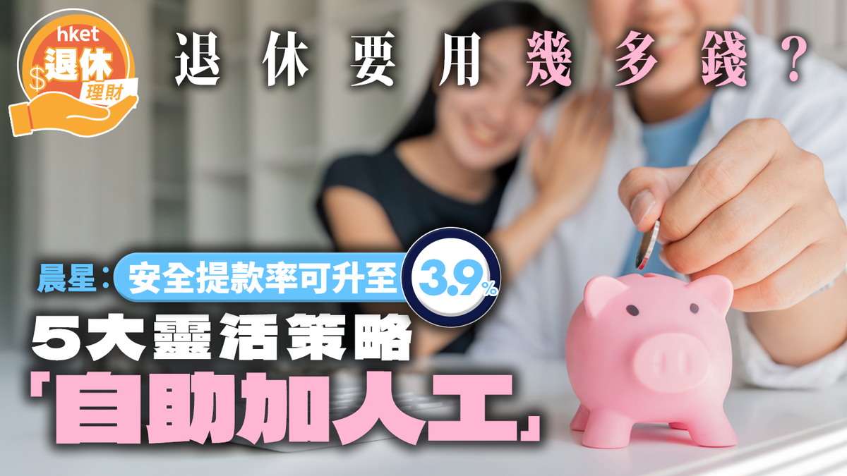 退休要用幾多錢?晨星︰安全提款率可升至3.9% 5大靈活策略「自助加人工」
