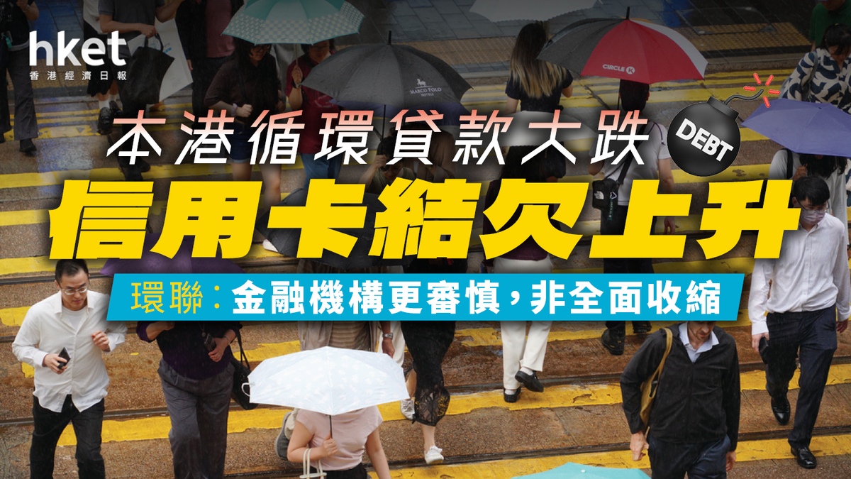 首季本港循環貸款大跌、信用卡結欠上升 環聯︰金融機構更審慎,非全面收縮
